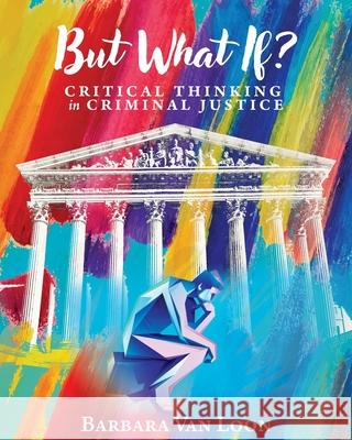 But What If?: Critical Thinking in Criminal Justice Barbara Van Loon 9798823367745