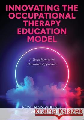 Innovating the Occupational Therapy Education Model: A Transformative Narrative Approach Rondalyn Whitney, Wendy Walsh 9798823381161