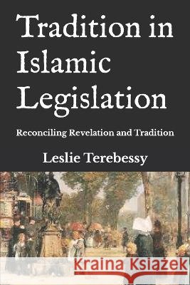 Tradition in Islamic Legislation: Reconciling Revelation and Tradition Leslie Terebessy   9798825165585