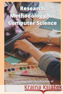 Research Methodology for Computer Science: Computing and classification of sciences Ayden Melton 9798825236636 Independently Published