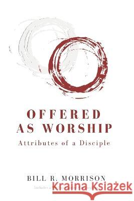 Offered As Worship: Attributes of a Disciple Bill R Morrison   9798828493432