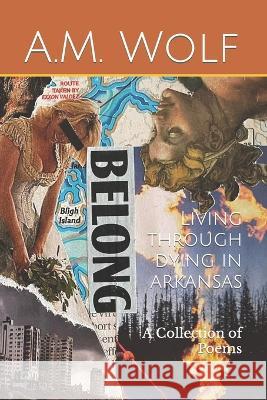 Living Through Dying In Arkansas: A Collection of Poems A M Wolf   9798828494972 Independently Published