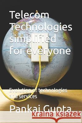 Telecom Technologies simplified for everyone: Evolution of technologies and services Pankaj Gupta 9798829780562