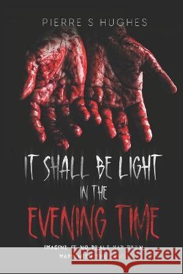 It Shall Be Light In The Evening Time: The Final Chapter... Pierre S Hughes   9798835789047