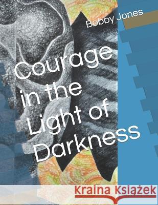 Courage in the Light of Darkness Bobby J Jones 9798837038969 Independently Published