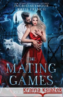 The Mating Games: Rejected Mate Ingrid Seymour, Katie French 9798837876769 Independently Published