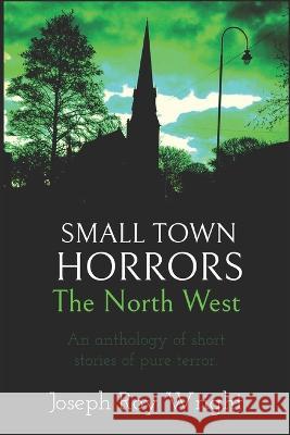 Small Town Horrors: The North West Joseph Roy Wright 9798838426468 Independently Published