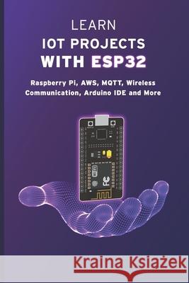 Learn Iot Projects with Esp32: Raspberry Pi, AWS, MQTT, Wireless Communication, Arduino IDE and More Janani Sathish 9798839064041