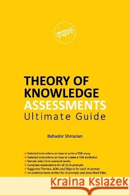 THEORY OF KNOWLEDGE ASSESSMENTS Ultimate Guide Bahador Shirazian   9798839126978 Independently Published