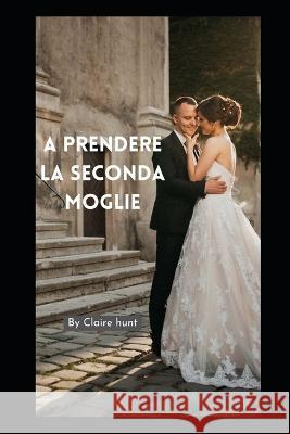 A prendere la seconda moglie Claire Hunt 9798839769847 Independently Published