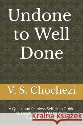 Undone to Well Done: A Quick and Painless Self Help Guide to Finishing Your Master's or Doctorate Degree V S Chochezi   9798840218945 Independently Published