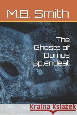 The Ghosts of Domus Splendeat M B Smith 9798840328996 Independently Published