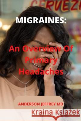 Migraines: An Overview Of Primary Headaches Anderson Jeffrey, MD 9798840335604 Independently Published