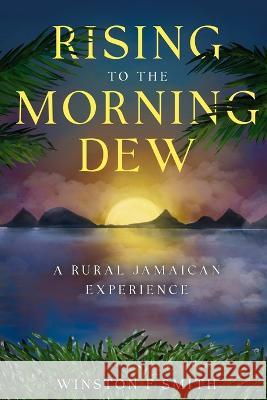 Rising To The Morning Dew: A Rural Jamaican Experience Peaches Publications Ltd Winston F Smith  9798840728055