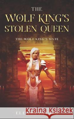 The Wolf King's Stolen Queen: The Wolf King's Mate Series Eleana Jaynes   9798840742297