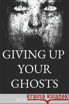 Giving Up Your Ghosts Arthur Jackson Arthur 9798841052586 Independently published