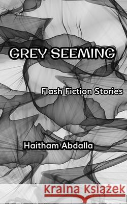 Grey Seeming: Flash Fiction Stories Haitham Abdalla 9798841659617