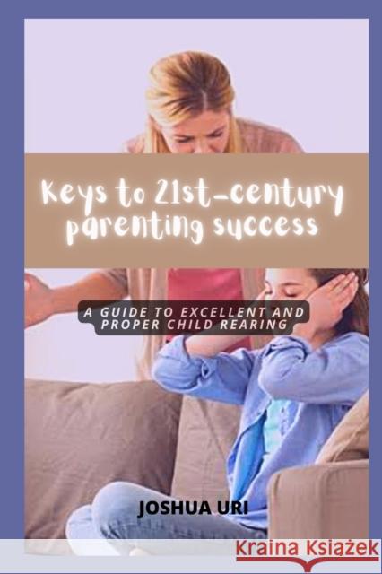 Keys to 21st-century parenting success: A guide to excellent and proper child rearing Joshua Uri 9798841686552