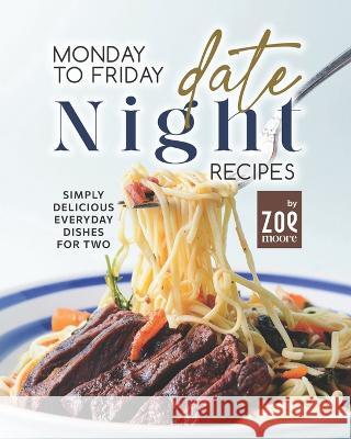 Monday to Friday Date Night Recipes: Simply Delicious Everyday Dishes for Two Zoe Moore 9798841689072 Independently Published