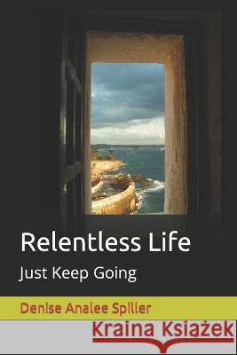 Relentless Life: Just Keep Going Denise Analee Spiller 9798841925545 Independently Published