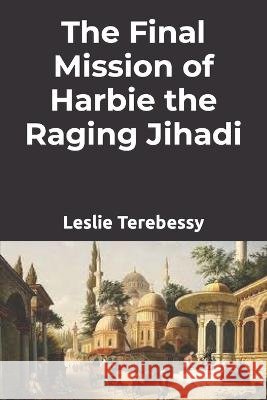 The Final Mission of Harbie the Raging Jihadi Leslie Terebessy 9798841995524