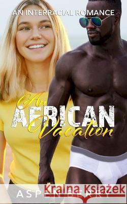 An African Vacation: An Interracial Romance Aspen Berry 9798842313068