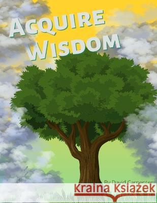 Acquire Wisdom: Mastering the righteous application of truth with kindness David Carpenter 9798842313808