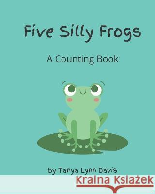 Five Silly Frogs: A Counting Book for Toddlers Tanya Lynn Davis 9798842553099