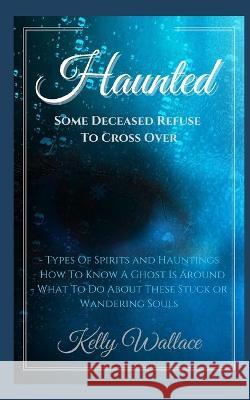 Haunted: Some Deceased Refuse To Cross Over Kelly Wallace 9798842580330 Independently Published