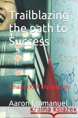 Trailblazing the path to Success: Amazon KDP Exploration Aaron Emmanuel, Nmesoma Royal 9798842618347 Independently Published