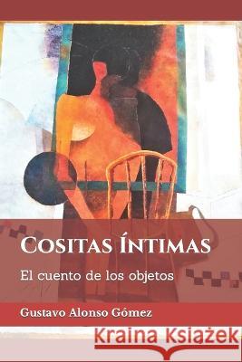 Cositas Íntimas: El cuento de los objetos Gustavo Alonso Gómez Vélez, La Ciudad Escrita 9798842787135