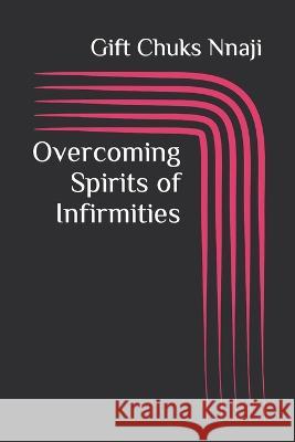 Overcoming Spirits of Infirmities Gift Chuks Nnaji 9798843007744