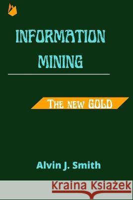 Information mining: The new Gold Alvin J Smith 9798843709198 Independently Published