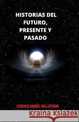 Historias del Futuro, Presente Y Pasado Federico Gabriel Ballestroni 9798843869885 Independently Published