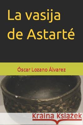 La vasija de Astarté Óscar Lozano Álvarez 9798844309434 Independently Published