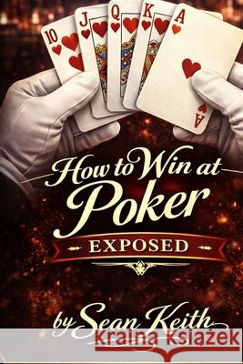How To Win At Poker Exposed!: Winning Poker Strategy, Tips, And Secrets Revealed! Sean Keith 9798844370823 Independently Published