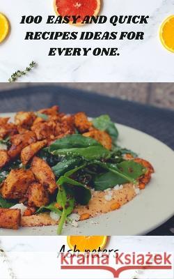 100 Easy and Quick Recipes Ideas for Every One. Ash Peters 9798844427299 Independently Published