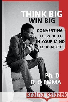 Think Big Win Big: Converting the Wealth in Your Mind to Reality B O Emma 9798844457142 Independently Published