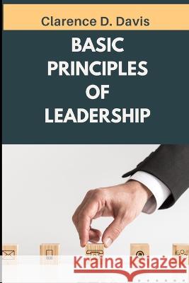 Basic Principles of Leadership: Insights on Developing Trust Through Servant Leadership Clarence Davis 9798844499340