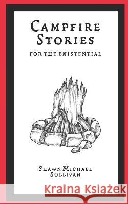 Campfire Stories for the Existential Shawn Michael Sullivan 9798844625985 Independently Published