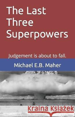 The Last Three Superpowers: Judgement is about to fall. Michael E B Maher 9798845917942 Independently Published