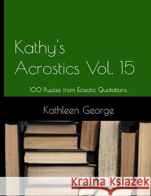 Kathy's Acrostics Volume 15: 100 Puzzles from Eclectic Quotations George, Kathleen 9798845954817 Independently published