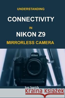 Understanding Connectivity in Nikon Z9 Mirrorless Camera Smith, Joe 9798846160378 Independently published