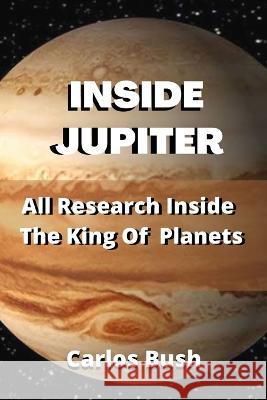 Inside Jupiter: All Research Inside The king Of Planets Carlos Bush 9798846308626 Independently Published