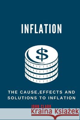 Inflation: The Causes, Effects And Solutions To Inflation John Clark 9798846311527 Independently Published