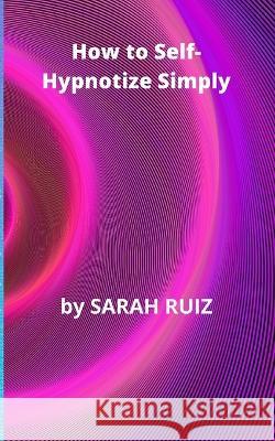 How to Self-Hypnotize Simply Sarah Ruiz 9798846512580