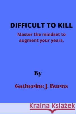 Difficult to Kill: Master the mindset to augment your years Catherine J Burns 9798847064002 Independently Published