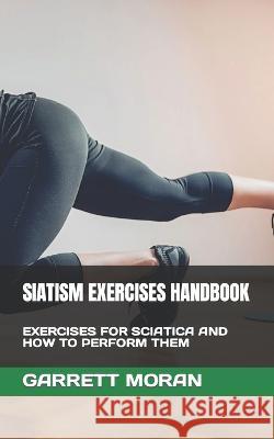 Siatism Exercises Handbook: Exercises for Sciatica and How to Perform Them Garrett Moran 9798847088374