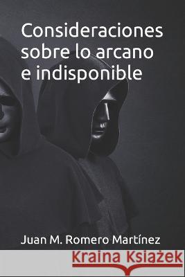 Consideraciones sobre lo arcano e indisponible Romero Martinez Juan Manuel Romero Martinez 9798847242127
