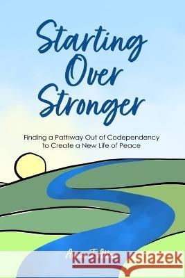 Starting Over Stronger: Finding a Pathway Out of Codependency to Create a New Life of Peace Annie J Allen   9798847249874 Independently Published